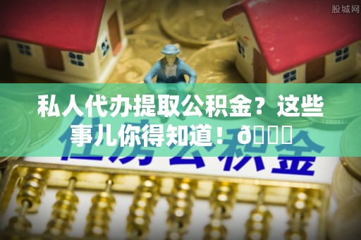 汶川私人代办提取公积金？这些事儿你得知道！😎