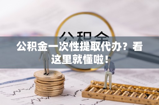 汶川公积金一次性提取代办？看这里就懂啦！