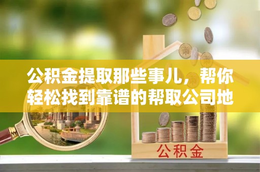 汶川公积金提取那些事儿，帮你轻松找到靠谱的帮取公司地址！