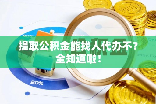 汶川提取公积金能找人代办不？全知道啦！
