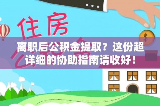 汶川离职后公积金提取？这份超详细的协助指南请收好！