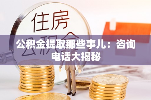 汶川公积金提取那些事儿：咨询电话大揭秘