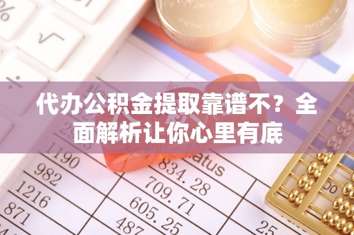 汶川代办公积金提取靠谱不？全面解析让你心里有底