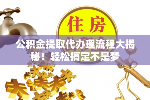 汶川公积金提取代办理流程大揭秘！轻松搞定不是梦