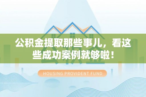 汶川公积金提取那些事儿，看这些成功案例就够啦！