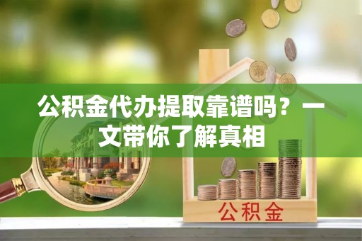 汶川公积金代办提取靠谱吗？一文带你了解真相