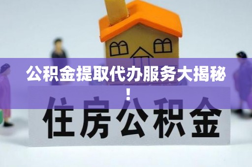 汶川公积金提取代办服务大揭秘！
