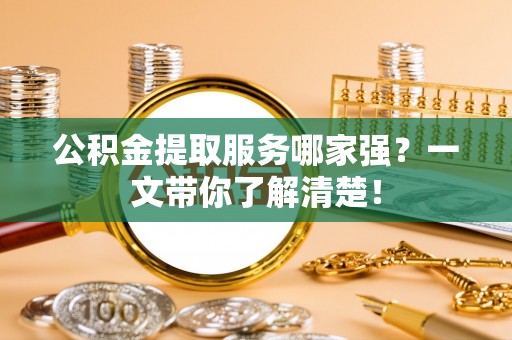 汶川公积金提取服务哪家强？一文带你了解清楚！