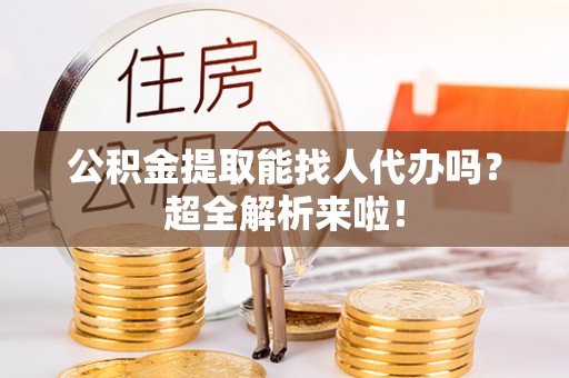 汶川公积金提取能找人代办吗？超全解析来啦！