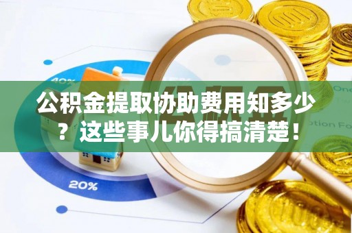 汶川公积金提取协助费用知多少？这些事儿你得搞清楚！