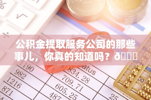 汶川公积金提取服务公司的那些事儿，你真的知道吗？😎
