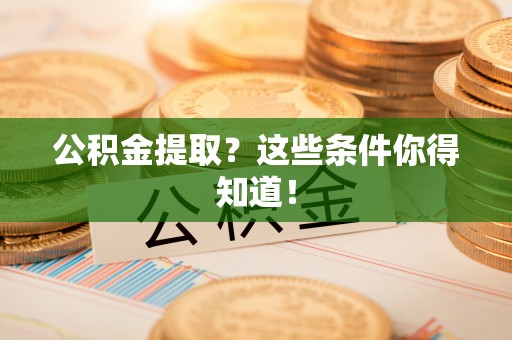 汶川公积金提取？这些条件你得知道！
