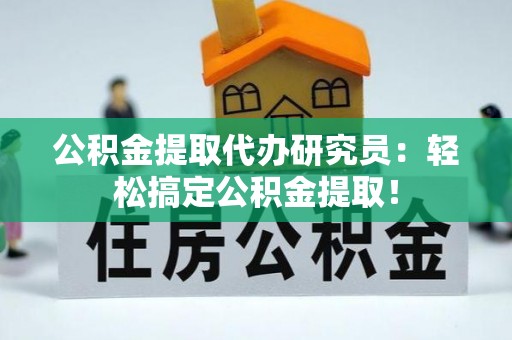 汶川公积金提取代办研究员：轻松搞定公积金提取！