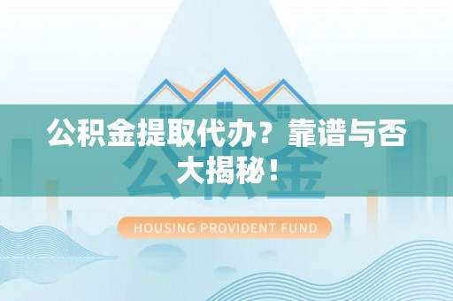 汶川公积金提取代办？靠谱与否大揭秘！