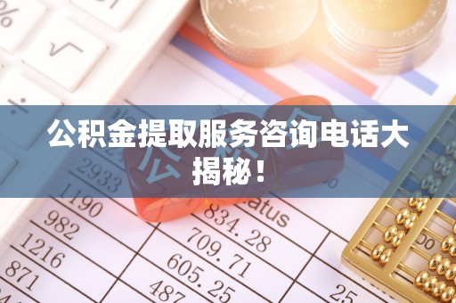 汶川公积金提取服务咨询电话大揭秘！