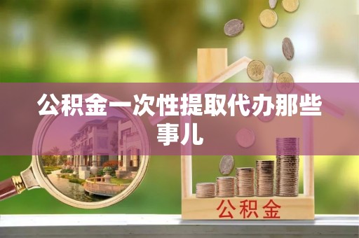 汶川公积金一次性提取代办那些事儿