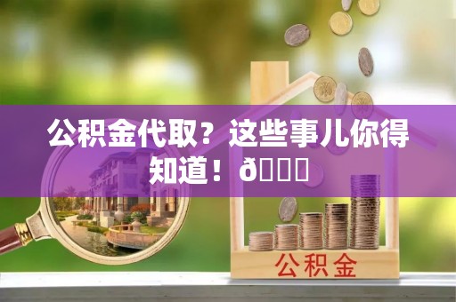 汶川公积金代取？这些事儿你得知道！😎