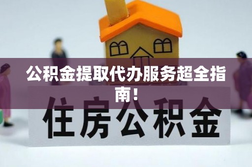 汶川公积金提取代办服务超全指南！