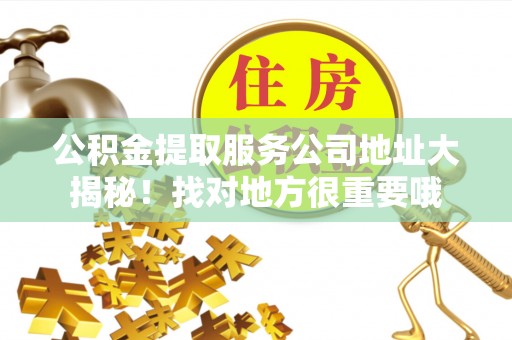汶川公积金提取服务公司地址大揭秘！找对地方很重要哦