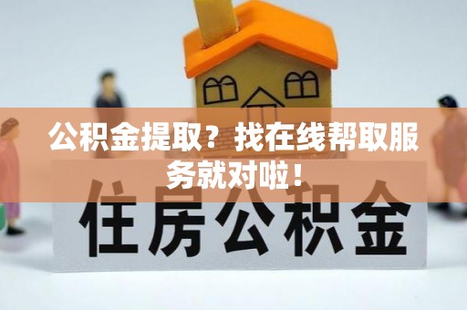 汶川公积金提取？找在线帮取服务就对啦！
