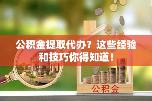 汶川公积金提取代办？这些经验和技巧你得知道！