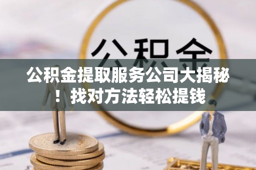 汶川公积金提取服务公司大揭秘！找对方法轻松提钱