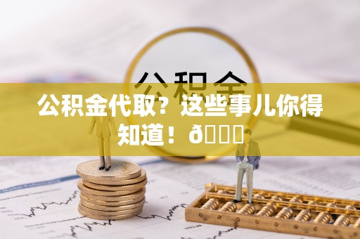 汶川公积金代取？这些事儿你得知道！😎