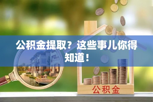 汶川公积金提取？这些事儿你得知道！