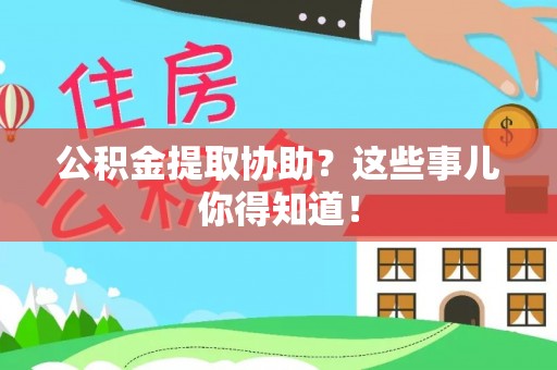 汶川公积金提取协助？这些事儿你得知道！