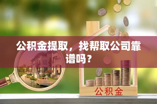 汶川公积金提取，找帮取公司靠谱吗？