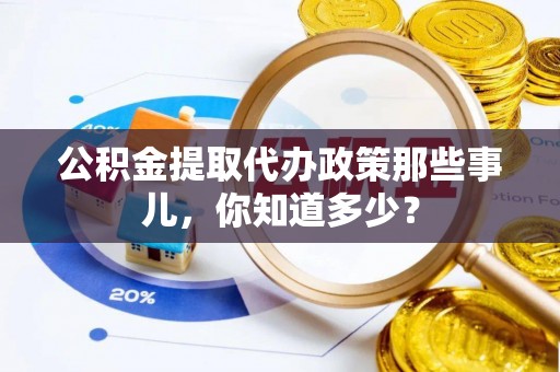 汶川公积金提取代办政策那些事儿，你知道多少？