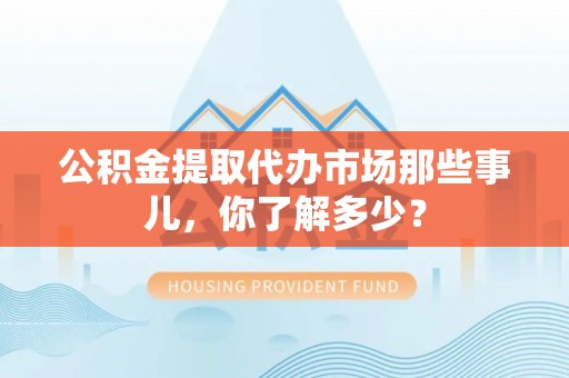 汶川公积金提取代办市场那些事儿，你了解多少？