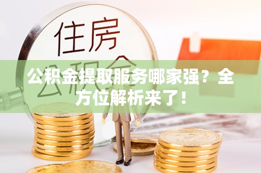 汶川公积金提取服务哪家强？全方位解析来了！