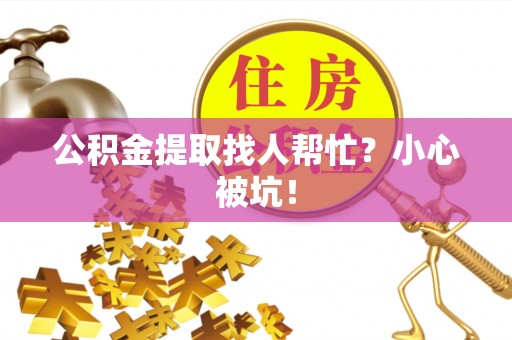 汶川公积金提取找人帮忙？小心被坑！