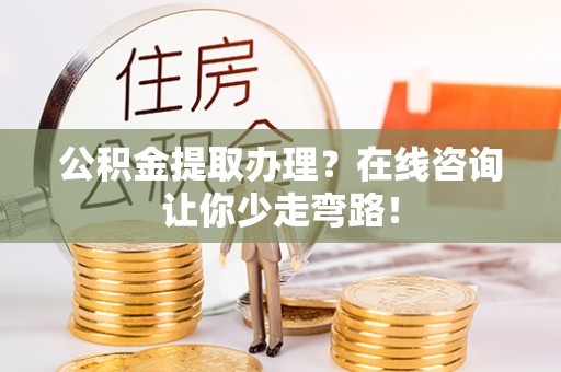 汶川公积金提取办理？在线咨询让你少走弯路！