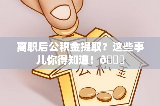 汶川离职后公积金提取？这些事儿你得知道！😎