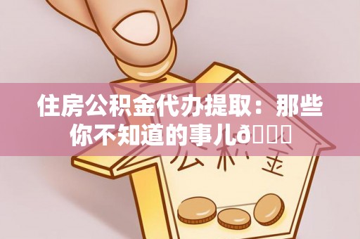 汶川住房公积金代办提取：那些你不知道的事儿😎