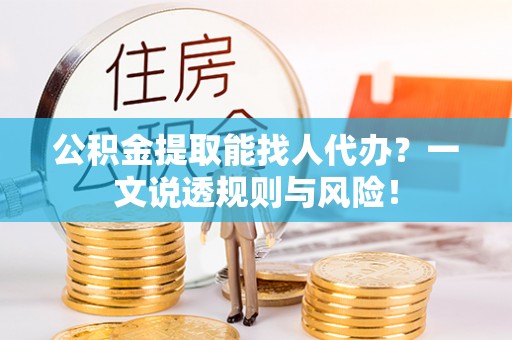 汶川公积金提取能找人代办？一文说透规则与风险！