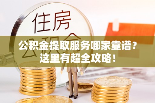 汶川公积金提取服务哪家靠谱？这里有超全攻略！