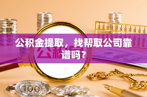 汶川公积金提取，找帮取公司靠谱吗？