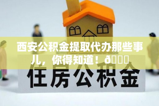 汶川西安公积金提取代办那些事儿，你得知道！😎