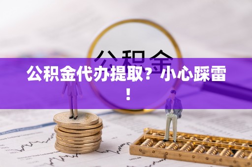 汶川公积金代办提取？小心踩雷！