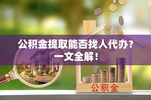 汶川公积金提取能否找人代办？一文全解！