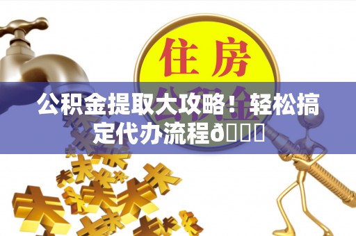 汶川公积金提取大攻略！轻松搞定代办流程😎