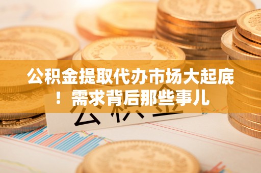 汶川公积金提取代办市场大起底！需求背后那些事儿