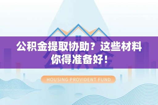 汶川公积金提取协助？这些材料你得准备好！