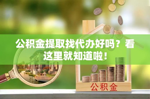 汶川公积金提取找代办好吗？看这里就知道啦！