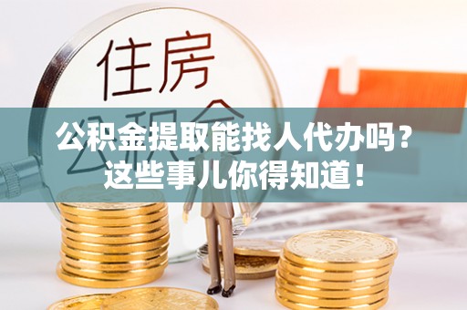 汶川公积金提取能找人代办吗？这些事儿你得知道！