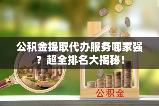 汶川公积金提取代办服务哪家强？超全排名大揭秘！