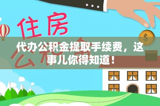汶川代办公积金提取手续费，这事儿你得知道！